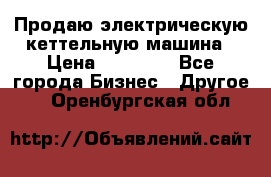 Продаю электрическую кеттельную машина › Цена ­ 50 000 - Все города Бизнес » Другое   . Оренбургская обл.